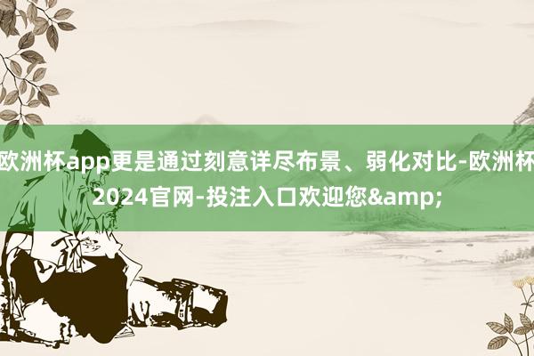 欧洲杯app更是通过刻意详尽布景、弱化对比-欧洲杯2024官网-投注入口欢迎您&