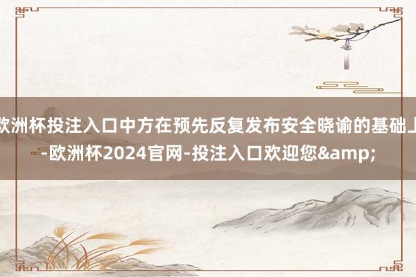 欧洲杯投注入口中方在预先反复发布安全晓谕的基础上-欧洲杯2024官网-投注入口欢迎您&