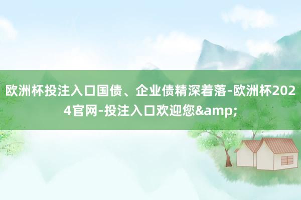 欧洲杯投注入口国债、企业债精深着落-欧洲杯2024官网-投注入口欢迎您&