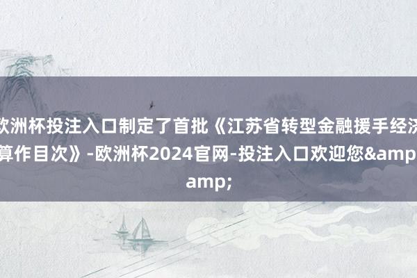 欧洲杯投注入口制定了首批《江苏省转型金融援手经济算作目次》-欧洲杯2024官网-投注入口欢迎您&
