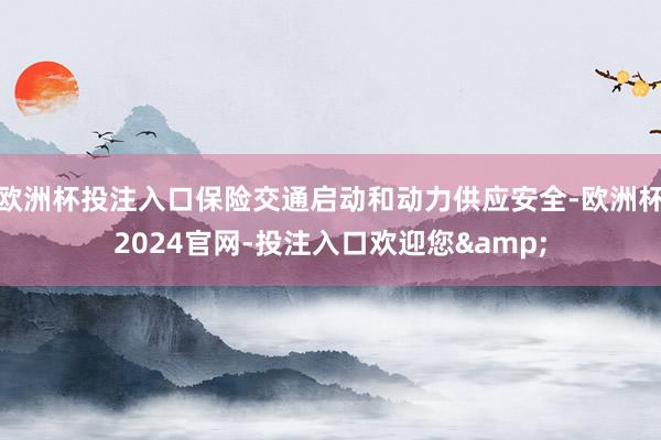 欧洲杯投注入口保险交通启动和动力供应安全-欧洲杯2024官网-投注入口欢迎您&