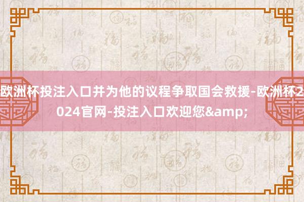 欧洲杯投注入口并为他的议程争取国会救援-欧洲杯2024官网-投注入口欢迎您&