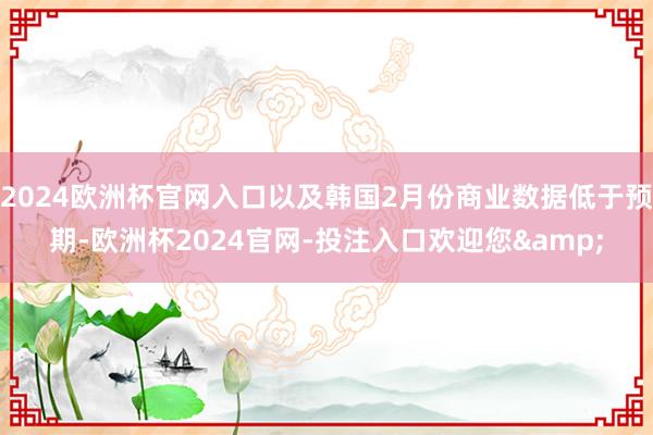 2024欧洲杯官网入口以及韩国2月份商业数据低于预期-欧洲杯2024官网-投注入口欢迎您&