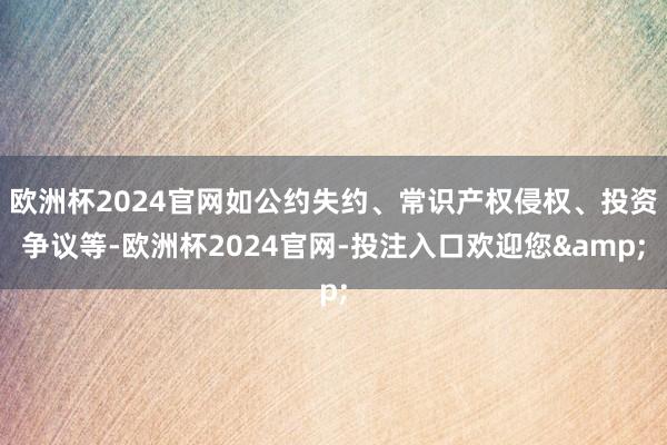 欧洲杯2024官网如公约失约、常识产权侵权、投资争议等-欧洲杯2024官网-投注入口欢迎您&