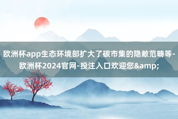 欧洲杯app生态环境部扩大了碳市集的隐敝范畴等-欧洲杯2024官网-投注入口欢迎您&