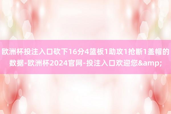欧洲杯投注入口砍下16分4篮板1助攻1抢断1盖帽的数据-欧洲杯2024官网-投注入口欢迎您&