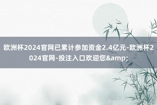 欧洲杯2024官网已累计参加资金2.4亿元-欧洲杯2024官网-投注入口欢迎您&