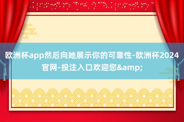 欧洲杯app然后向她展示你的可靠性-欧洲杯2024官网-投注入口欢迎您&