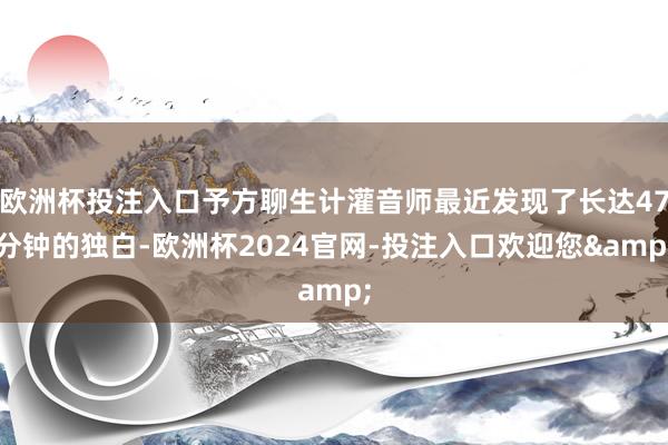 欧洲杯投注入口予方聊生计灌音师最近发现了长达47分钟的独白-欧洲杯2024官网-投注入口欢迎您&