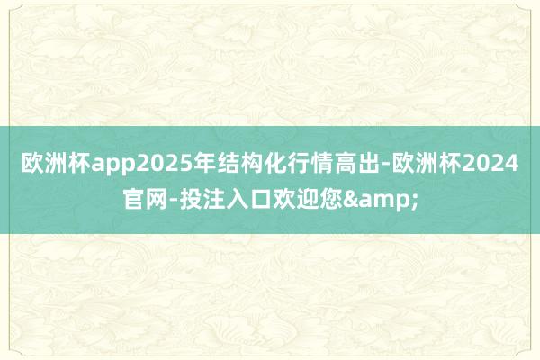 欧洲杯app2025年结构化行情高出-欧洲杯2024官网-投注入口欢迎您&