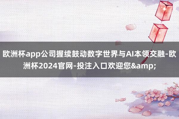 欧洲杯app公司握续鼓动数字世界与AI本领交融-欧洲杯2024官网-投注入口欢迎您&