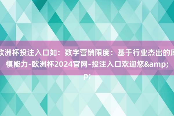 欧洲杯投注入口如：数字营销限度：基于行业杰出的底模能力-欧洲杯2024官网-投注入口欢迎您&
