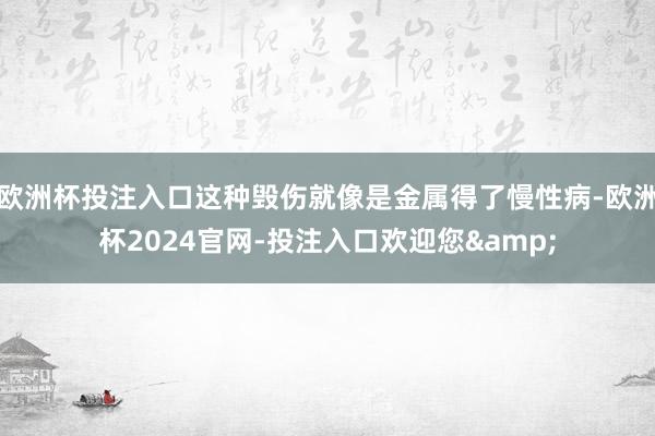 欧洲杯投注入口这种毁伤就像是金属得了慢性病-欧洲杯2024官网-投注入口欢迎您&