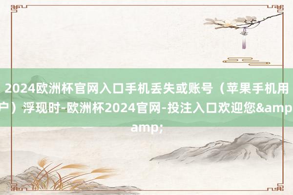 2024欧洲杯官网入口手机丢失或账号（苹果手机用户）浮现时-欧洲杯2024官网-投注入口欢迎您&