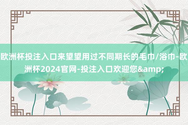 欧洲杯投注入口来望望用过不同期长的毛巾/浴巾-欧洲杯2024官网-投注入口欢迎您&