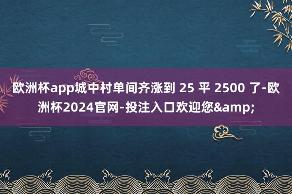 欧洲杯app城中村单间齐涨到 25 平 2500 了-欧洲杯2024官网-投注入口欢迎您&