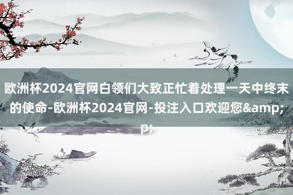欧洲杯2024官网白领们大致正忙着处理一天中终末的使命-欧洲杯2024官网-投注入口欢迎您&