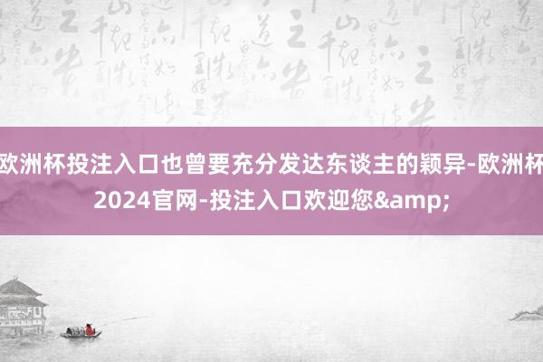 欧洲杯投注入口也曾要充分发达东谈主的颖异-欧洲杯2024官网-投注入口欢迎您&
