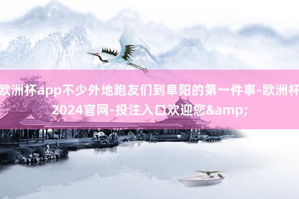 欧洲杯app不少外地跑友们到阜阳的第一件事-欧洲杯2024官网-投注入口欢迎您&
