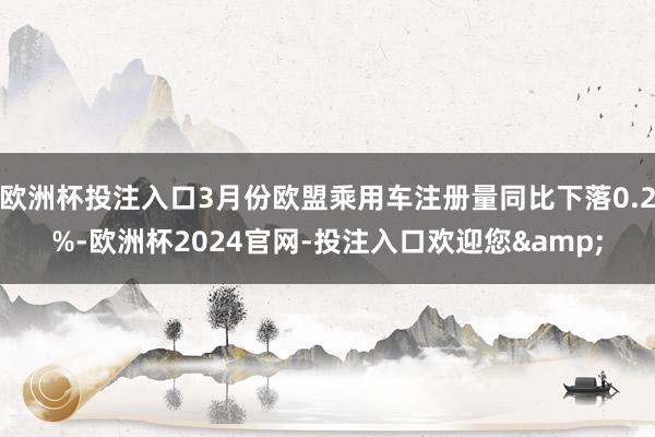欧洲杯投注入口3月份欧盟乘用车注册量同比下落0.2%-欧洲杯2024官网-投注入口欢迎您&