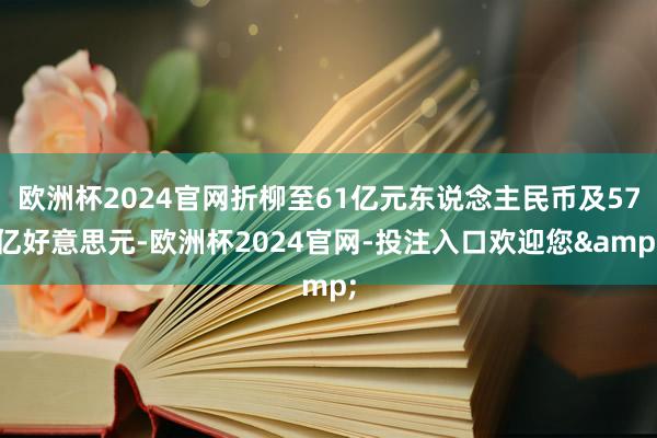 欧洲杯2024官网折柳至61亿元东说念主民币及57亿好意思元-欧洲杯2024官网-投注入口欢迎您&