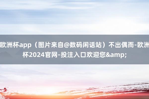 欧洲杯app（图片来自@数码闲话站）不出偶而-欧洲杯2024官网-投注入口欢迎您&