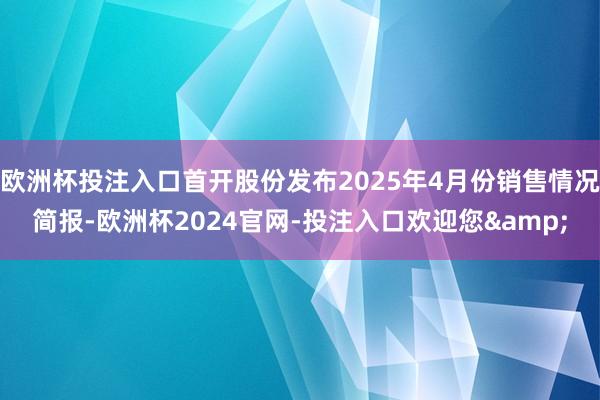 欧洲杯投注入口首开股份发布2025年4月份销售情况简报-欧洲杯2024官网-投注入口欢迎您&