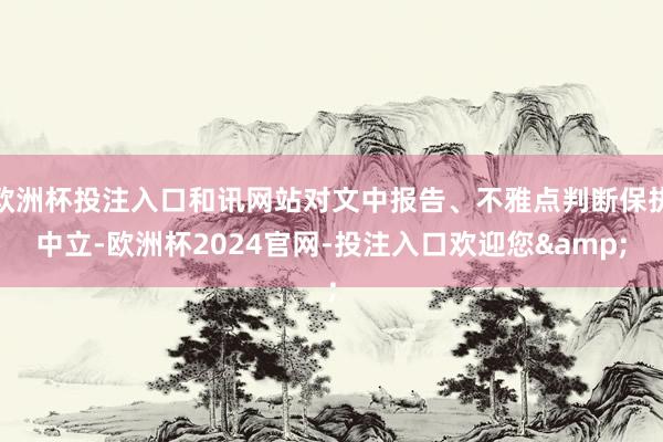欧洲杯投注入口和讯网站对文中报告、不雅点判断保执中立-欧洲杯2024官网-投注入口欢迎您&