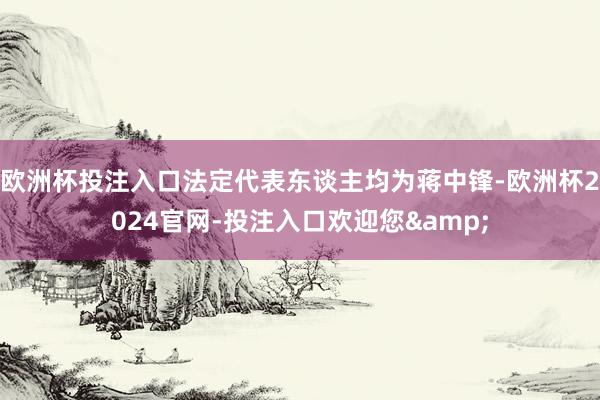 欧洲杯投注入口法定代表东谈主均为蒋中锋-欧洲杯2024官网-投注入口欢迎您&