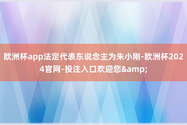 欧洲杯app法定代表东说念主为朱小刚-欧洲杯2024官网-投注入口欢迎您&