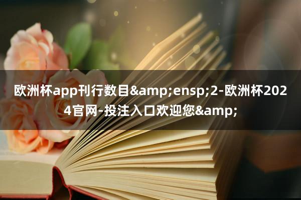 欧洲杯app刊行数目 2-欧洲杯2024官网-投注入口欢迎您&