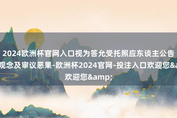 2024欧洲杯官网入口视为答允受托照应东谈主公告所涉观念及审议恶果-欧洲杯2024官网-投注入口欢迎您&