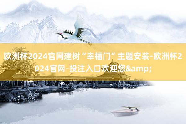 欧洲杯2024官网建树“幸福门”主题安装-欧洲杯2024官网-投注入口欢迎您&