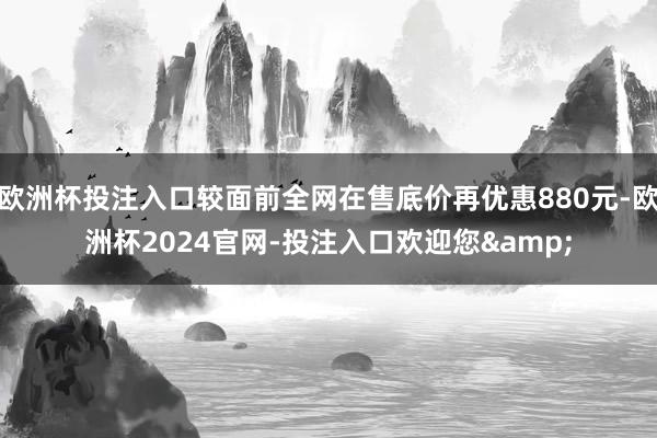 欧洲杯投注入口较面前全网在售底价再优惠880元-欧洲杯2024官网-投注入口欢迎您&