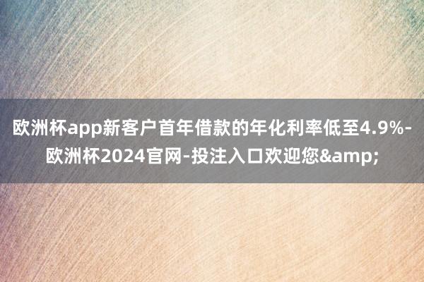 欧洲杯app新客户首年借款的年化利率低至4.9%-欧洲杯2024官网-投注入口欢迎您&