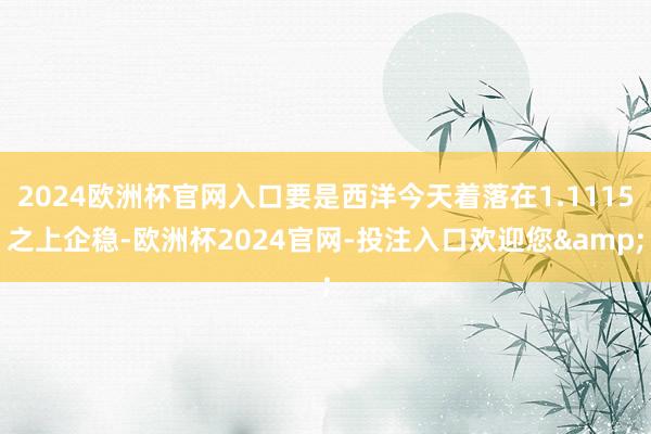 2024欧洲杯官网入口要是西洋今天着落在1.1115之上企稳-欧洲杯2024官网-投注入口欢迎您&