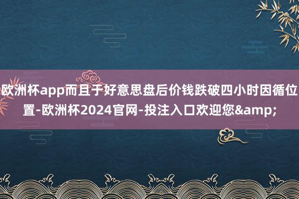 欧洲杯app而且于好意思盘后价钱跌破四小时因循位置-欧洲杯2024官网-投注入口欢迎您&