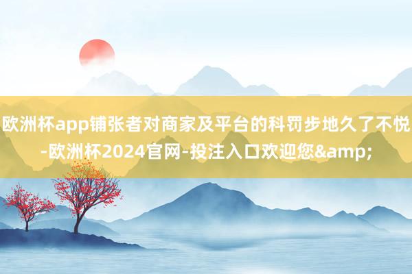 欧洲杯app铺张者对商家及平台的科罚步地久了不悦-欧洲杯2024官网-投注入口欢迎您&