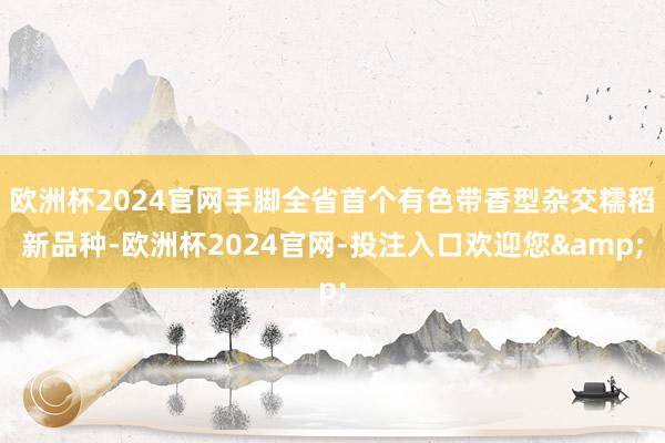 欧洲杯2024官网手脚全省首个有色带香型杂交糯稻新品种-欧洲杯2024官网-投注入口欢迎您&