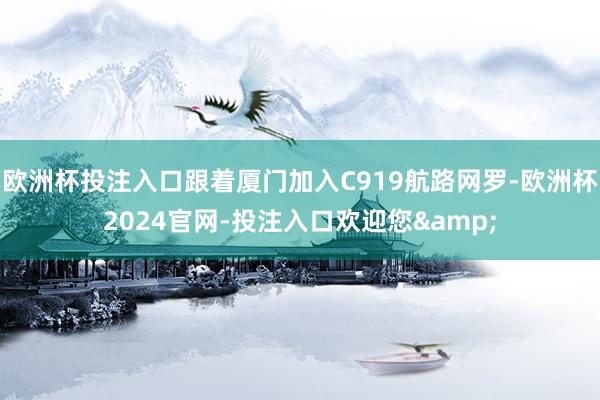 欧洲杯投注入口跟着厦门加入C919航路网罗-欧洲杯2024官网-投注入口欢迎您&