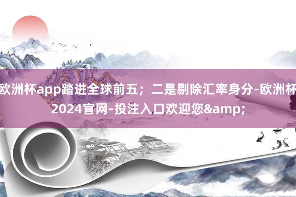 欧洲杯app踏进全球前五;二是剔除汇率身分-欧洲杯2024官网-投注入口欢迎您&