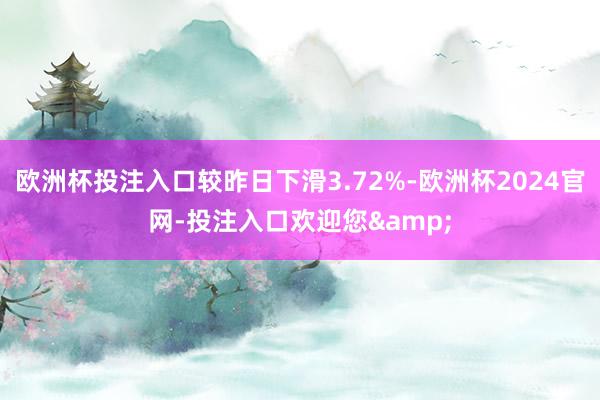 欧洲杯投注入口较昨日下滑3.72%-欧洲杯2024官网-投注入口欢迎您&