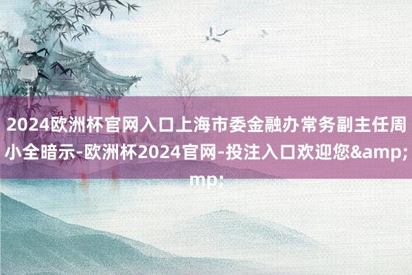 2024欧洲杯官网入口上海市委金融办常务副主任周小全暗示-欧洲杯2024官网-投注入口欢迎您&