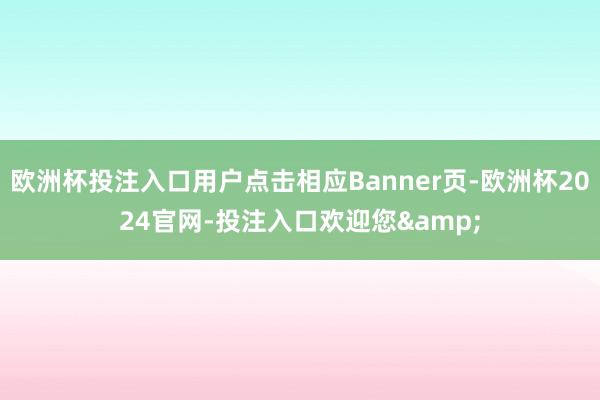 欧洲杯投注入口用户点击相应Banner页-欧洲杯2024官网-投注入口欢迎您&