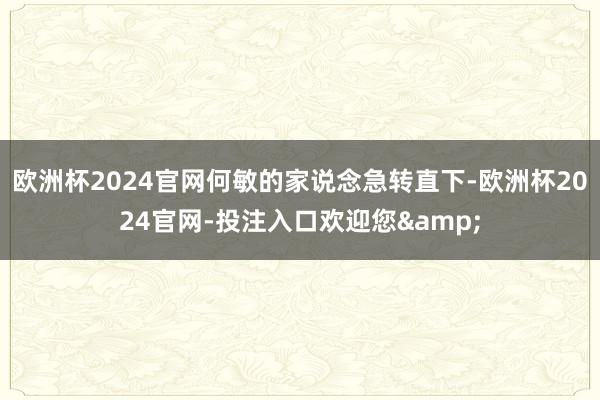 欧洲杯2024官网何敏的家说念急转直下-欧洲杯2024官网-投注入口欢迎您&