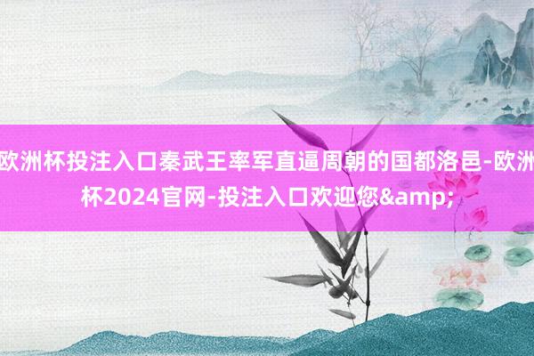 欧洲杯投注入口秦武王率军直逼周朝的国都洛邑-欧洲杯2024官网-投注入口欢迎您&