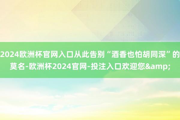 2024欧洲杯官网入口从此告别“酒香也怕胡同深”的莫名-欧洲杯2024官网-投注入口欢迎您&