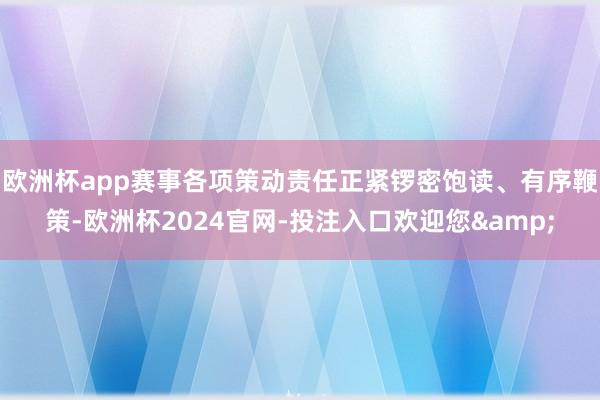 欧洲杯app赛事各项策动责任正紧锣密饱读、有序鞭策-欧洲杯2024官网-投注入口欢迎您&