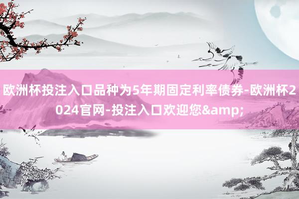 欧洲杯投注入口品种为5年期固定利率债券-欧洲杯2024官网-投注入口欢迎您&