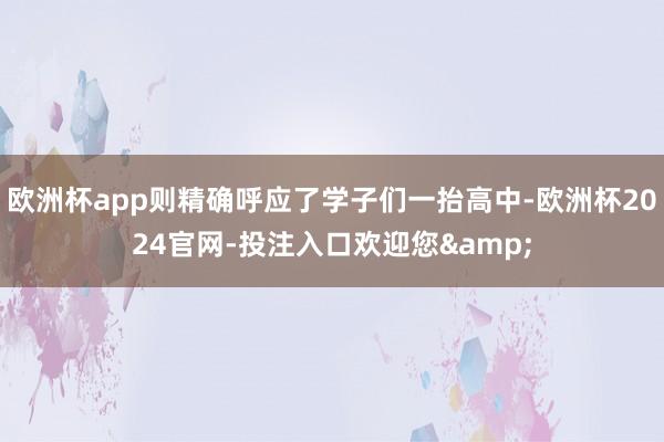 欧洲杯app则精确呼应了学子们一抬高中-欧洲杯2024官网-投注入口欢迎您&